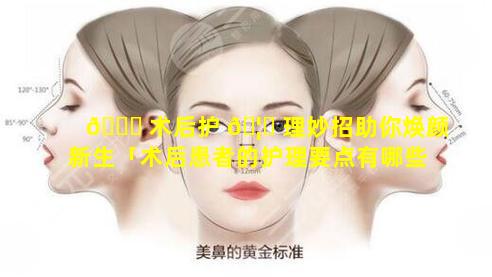 💐 术后护 🦅 理妙招助你焕颜新生「术后患者的护理要点有哪些」